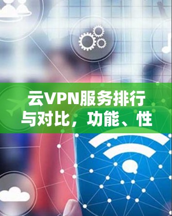 云VPN服务排行与对比,功能、性能、安全性评估 云VPN服务排行与对比,功能、性能、安全性评估