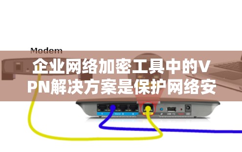 企业网络加密工具中的VPN解决方案是保护网络安全的重要手段，以下是对VPN解决方案的详细分析和总结