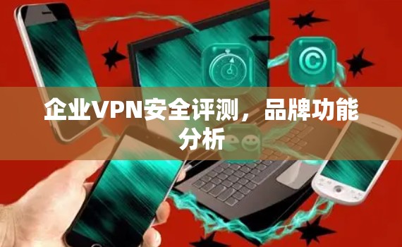 企业VPN安全评测,品牌功能分析 企业VPN安全评测,品牌功能分析