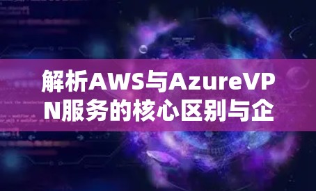 解析AWS与AzureVPN服务的核心区别与企业选择指南 解析AWS与AzureVPN服务的核心区别与企业选择指南