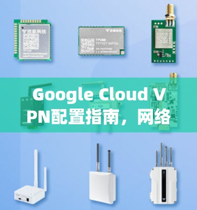 Google Cloud VPN配置指南，网络安全与稳定