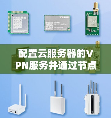 配置云服务器的VPN服务并通过节点部署方法连接，以下是详细的步骤指南
