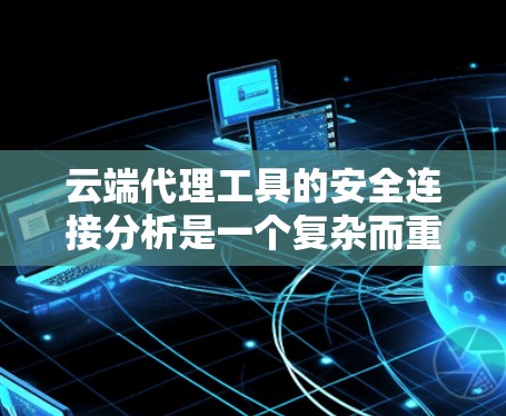 云端代理工具的安全连接分析是一个复杂而重要的任务，涉及多个方面的安全措施。以下是对云端代理工具安全连接分析的详细总结