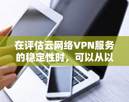 在评估云网络VPN服务的稳定性时,可以从以下几个关键方面进行比较 在评估云网络VPN服务的稳定性时,可以从以下几个关键方面进行比较