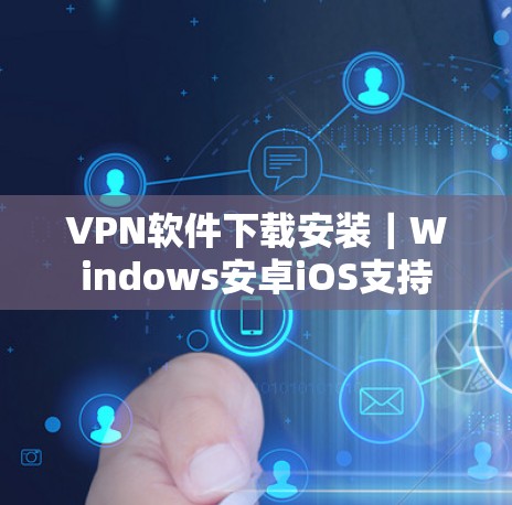 VPN软件下载安装｜Windows安卓iOS支持