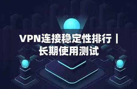 VPN连接稳定性排行｜长期使用测试
