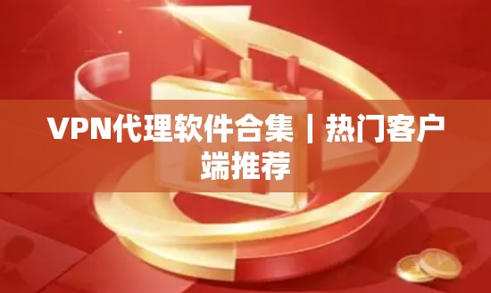 VPN代理软件合集｜热门客户端推荐