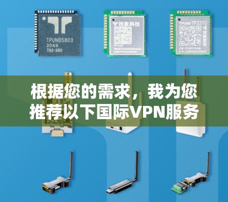 根据您的需求，我为您推荐以下国际VPN服务，每个服务都有其独特的优势，适合不同的使用场景