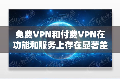 免费VPN和付费VPN在功能和服务上存在显著差异，主要体现在以下几个方面