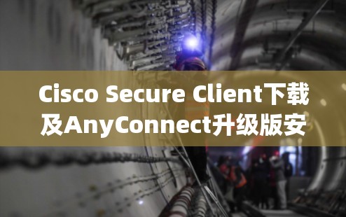 Cisco Secure Client下载及AnyConnect升级版安装教程 Cisco Secure Client下载及AnyConnect升级版安装教程