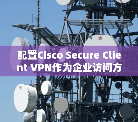 配置Cisco Secure Client VPN作为企业访问方案的详细步骤如下