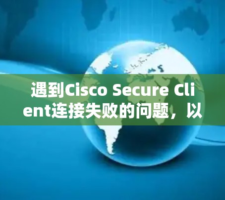 遇到Cisco Secure Client连接失败的问题，以下是一步步的解决方案