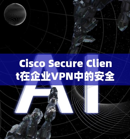 Cisco Secure Client在企业VPN中的安全功能可以从以下几个方面进行分析