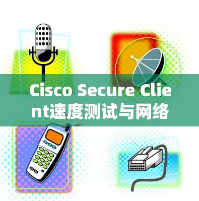 Cisco Secure Client速度测试与网络性能评估