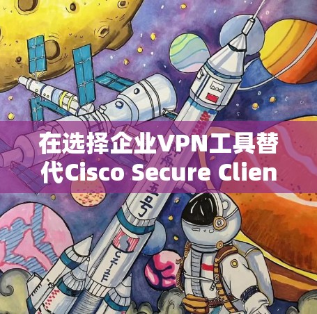 在选择企业VPN工具替代Cisco Secure Client时，以下是综合考虑后的建议