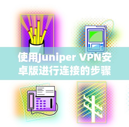 使用Juniper VPN安卓版进行连接的步骤如下 使用Juniper VPN安卓版进行连接的步骤如下