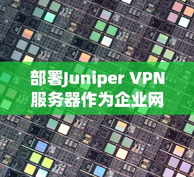 部署Juniper VPN服务器作为企业网络方案,需要遵循以下步骤 部署Juniper VPN服务器作为企业网络方案,需要遵循以下步骤