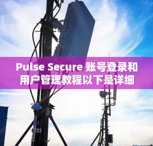 Pulse Secure 账号登录和用户管理教程以下是详细的步骤指南 Pulse Secure 账号登录和用户管理教程以下是详细的步骤指南