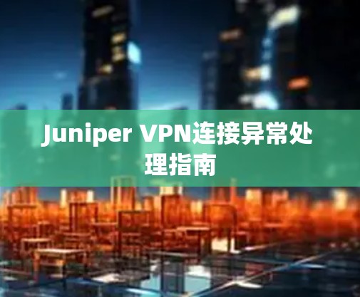 Juniper VPN连接异常处理指南 Juniper VPN连接异常处理指南
