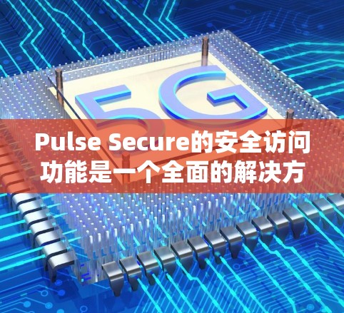 Pulse Secure的安全访问功能是一个全面的解决方案，旨在为企业提供多层次的安全保护。以下是对其安全访问功能的详细分析和总结