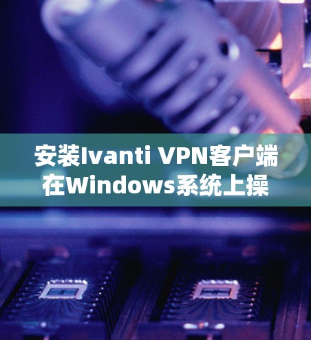 安装Ivanti VPN客户端在Windows系统上操作步骤如下