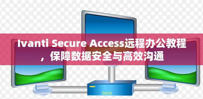 Ivanti Secure Access远程办公教程,保障数据安全与高效沟通 Ivanti Secure Access远程办公教程,保障数据安全与高效沟通