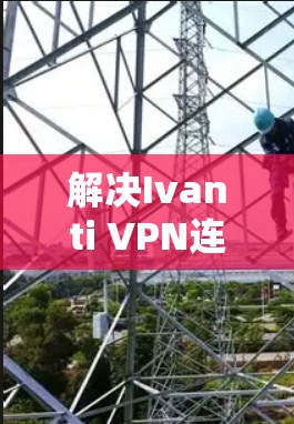 解决Ivanti VPN连接失败的问题可以按照以下步骤进行 解决Ivanti VPN连接失败的问题可以按照以下步骤进行