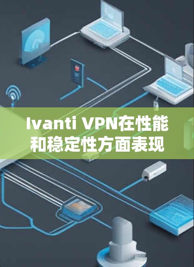 Ivanti VPN在性能和稳定性方面表现良好，但具体体验因多种因素而异。以下是对其性能和稳定性的详细分析和建议