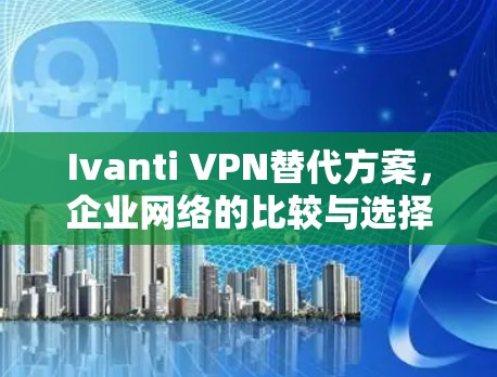 Ivanti VPN替代方案，企业网络的比较与选择