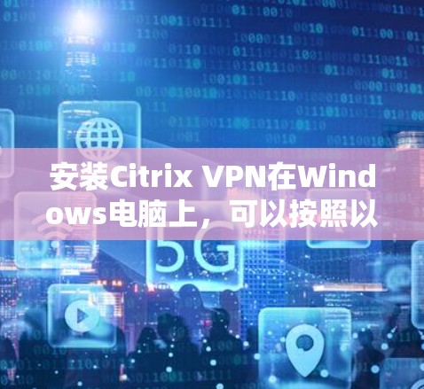 安装Citrix VPN在Windows电脑上,可以按照以下步骤进行 安装Citrix VPN在Windows电脑上,可以按照以下步骤进行