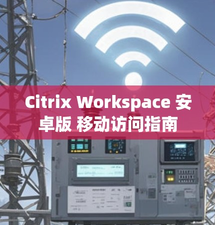 Citrix Workspace 安卓版 移动访问指南