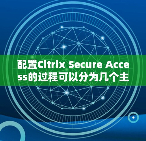 配置Citrix Secure Access的过程可以分为几个主要步骤，每个步骤都需要仔细完成，以确保最终的安全性和有效性。以下是详细的步骤指南