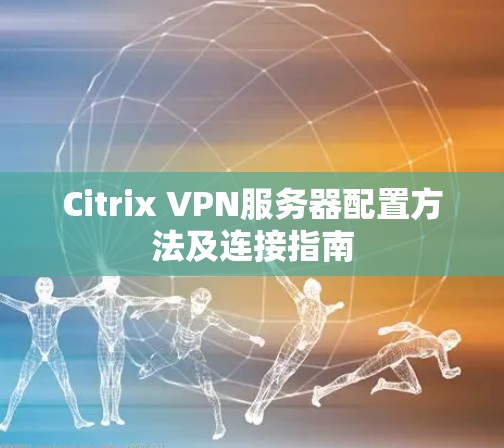 Citrix VPN服务器配置方法及连接指南