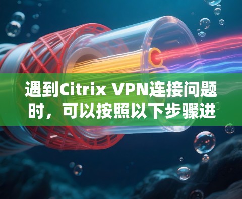 遇到Citrix VPN连接问题时，可以按照以下步骤进行排查和解决