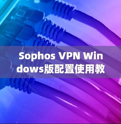 Sophos VPN Windows版配置使用教程 Sophos VPN Windows版配置使用教程