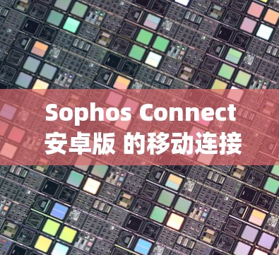 Sophos Connect 安卓版 的移动连接方法如下