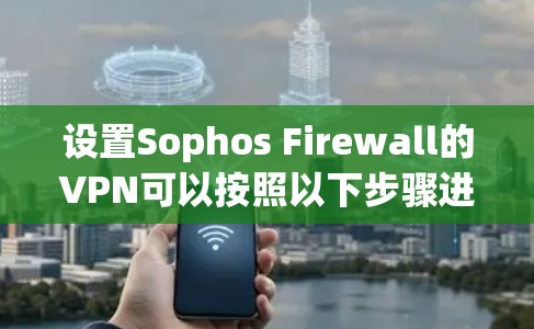 设置Sophos Firewall的VPN可以按照以下步骤进行