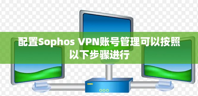 配置Sophos VPN账号管理可以按照以下步骤进行