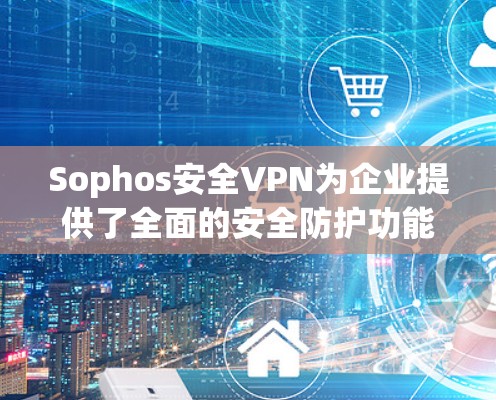 Sophos安全VPN为企业提供了全面的安全防护功能，确保数据和网络的安全性。以下是其主要企业防护功能的详细介绍