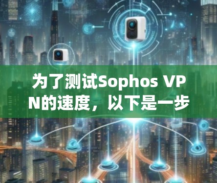 为了测试Sophos VPN的速度，以下是一步步的指南