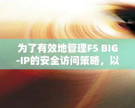 为了有效地管理F5 BIG-IP的安全访问策略,以下是一些步骤和建议,帮助您规划和实施安全策略 为了有效地管理F5 BIG-IP的安全访问策略,以下是一些步骤和建议,帮助您规划和实施安全策略
