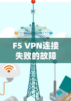 F5 VPN连接失败的故障排查指南 F5 VPN连接失败的故障排查指南