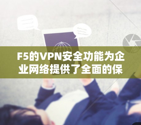 F5的VPN安全功能为企业网络提供了全面的保护，确保数据和网络的安全。以下是对其主要功能的分析