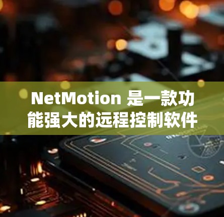 NetMotion 是一款功能强大的远程控制软件，支持在 Windows 系统上进行远程连接。以下是 NetMotion Windows 版本的远程连接指南，帮助你轻松实现远程访问和控制