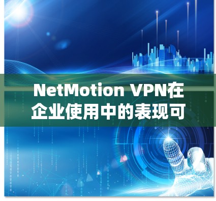 NetMotion VPN在企业使用中的表现可以从多个维度进行评估,以下是对其企业使用体验的详细分析 NetMotion VPN在企业使用中的表现可以从多个维度进行评估,以下是对其企业使用体验的详细分析