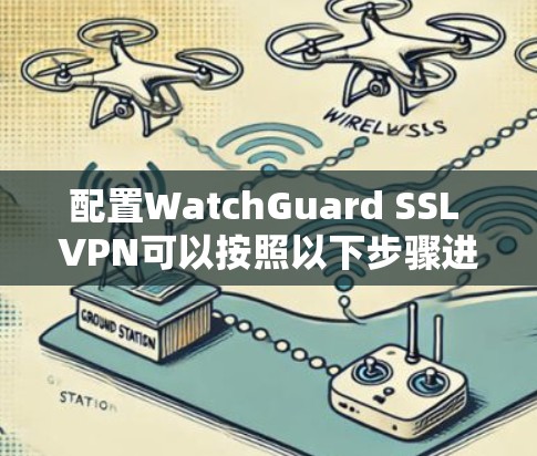 配置WatchGuard SSL VPN可以按照以下步骤进行，确保每个环节都正确设置