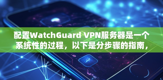 配置WatchGuard VPN服务器是一个系统性的过程，以下是分步骤的指南，帮助您顺利完成部署