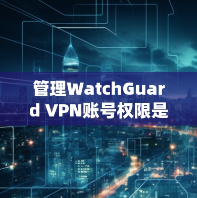 管理WatchGuard VPN账号权限是一个系统而复杂的过程,涵盖多个方面。以下是对该过程的分步骤总结,帮助您有效地管理账号权限 管理WatchGuard VPN账号权限是一个系统而复杂的过程,涵盖多个方面。以下是对该过程的分步骤总结,帮助您有效地管理账号权限