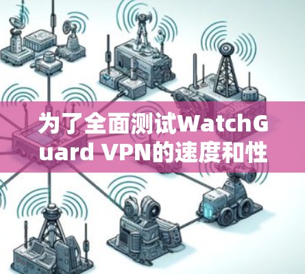 为了全面测试WatchGuard VPN的速度和性能,可以按照以下步骤进行分析 为了全面测试WatchGuard VPN的速度和性能,可以按照以下步骤进行分析