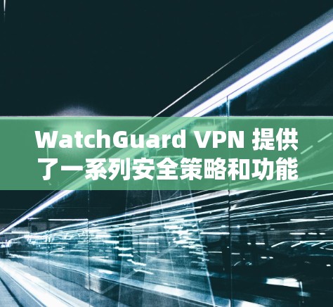 WatchGuard VPN 提供了一系列安全策略和功能,以确保用户的网络安全和隐私。以下是其安全策略和主要功能的介绍 WatchGuard VPN 提供了一系列安全策略和功能,以确保用户的网络安全和隐私。以下是其安全策略和主要功能的介绍